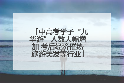 中高考学子“九华游”人数大幅增加 考后经济催热旅游美发等行业