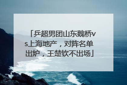 乒超男团山东魏桥vs上海地产，对阵名单出炉，王楚钦不出场