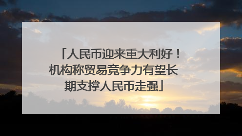 人民币迎来重大利好！机构称贸易竞争力有望长期支撑人民币走强