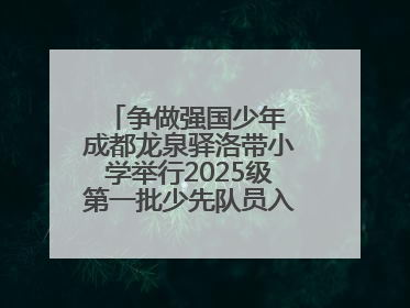 争做强国少年 成都龙泉驿洛带小学举行2025级第一批少先队员入队仪式
