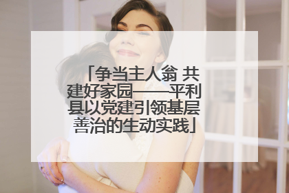 争当主人翁 共建好家园——平利县以党建引领基层善治的生动实践