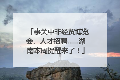 事关中非经贸博览会、人才招聘……湖南本周提醒来了！