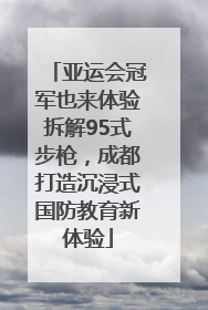 亚运会冠军也来体验拆解95式步枪，成都打造沉浸式国防教育新体验
