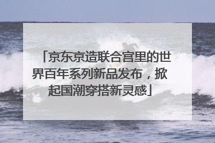 京东京造联合宫里的世界百年系列新品发布，掀起国潮穿搭新灵感