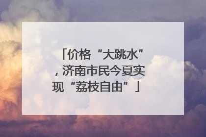 价格“大跳水”，济南市民今夏实现“荔枝自由”