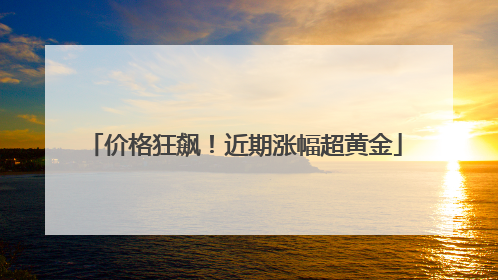 价格狂飙！近期涨幅超黄金