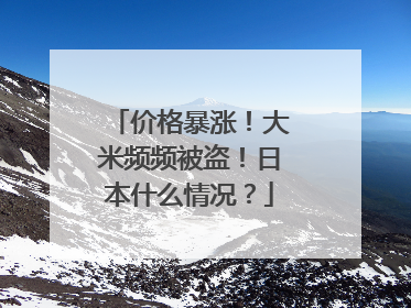 价格暴涨！大米频频被盗！日本什么情况？