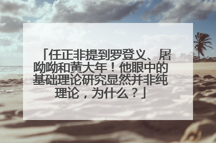 任正非提到罗登义、屠呦呦和黄大年！他眼中的基础理论研究显然并非纯理论，为什么？