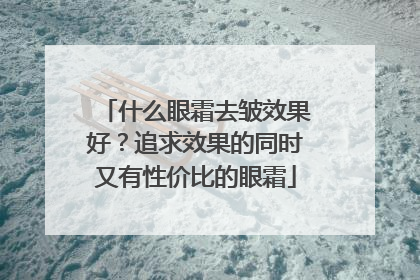 什么眼霜去皱效果好？追求效果的同时又有性价比的眼霜