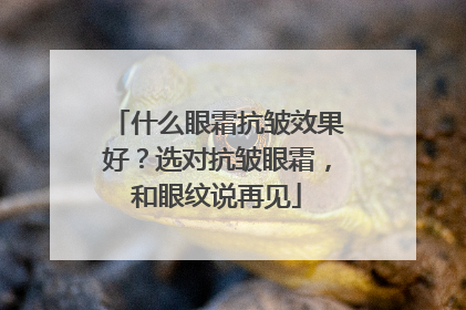 什么眼霜抗皱效果好？选对抗皱眼霜，和眼纹说再见