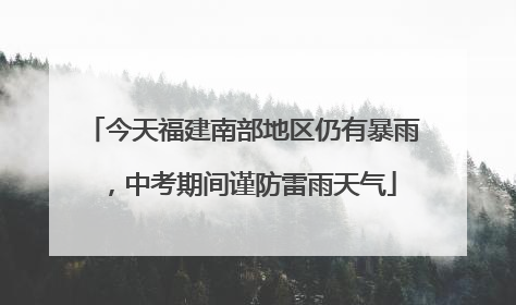 今天福建南部地区仍有暴雨，中考期间谨防雷雨天气