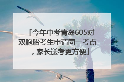今年中考青岛605对双胞胎考生申请同一考点，家长送考更方便