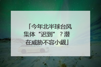今年北半球台风集体“迟到”？潜在威胁不容小觑