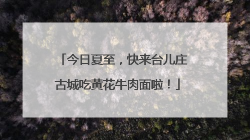 今日夏至，快来台儿庄古城吃黄花牛肉面啦！