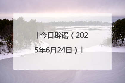 今日辟谣（2025年6月24日）