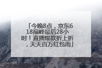 今晚8点，京东618巅峰最后28小时！直播爆款折上折，天天百万红包雨
