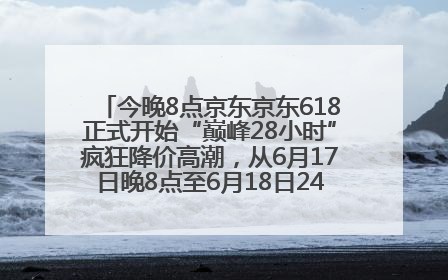 今晚8点京东京东618正式开始“巅峰28小时”疯狂降价高潮，从6月17日晚8点至6月18日24点内最便宜优惠