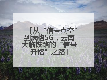 从“信号真空”到满格5G，云南大临铁路的“信号升格”之路
