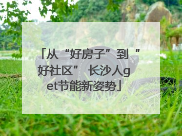 从“好房子”到“好社区” 长沙人get节能新姿势