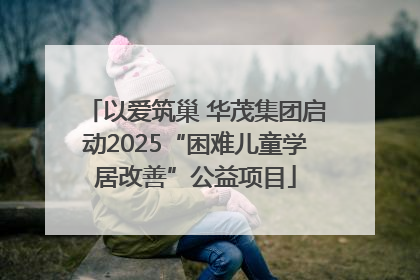 以爱筑巢 华茂集团启动2025“困难儿童学居改善”公益项目