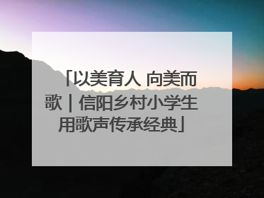 以美育人 向美而歌｜信阳乡村小学生用歌声传承经典