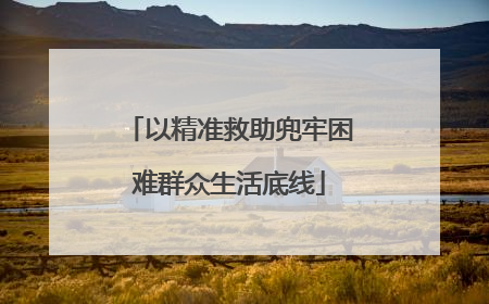 以精准救助兜牢困难群众生活底线