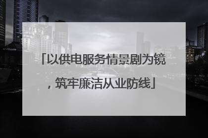 以供电服务情景剧为镜，筑牢廉洁从业防线