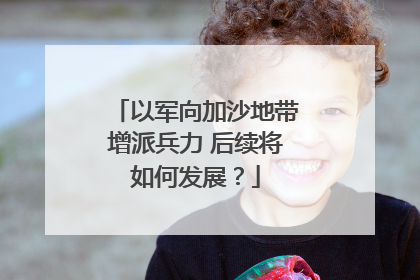 以军向加沙地带增派兵力 后续将如何发展？