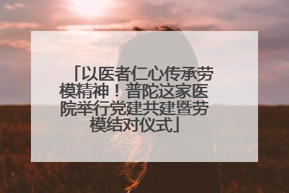 以医者仁心传承劳模精神！普陀这家医院举行党建共建暨劳模结对仪式