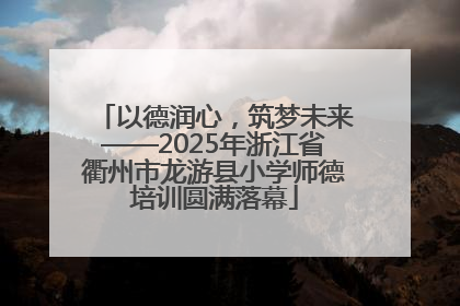 以德润心，筑梦未来——2025年浙江省衢州市龙游县小学师德培训圆满落幕