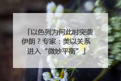 以色列为何此时突袭伊朗？专家：美以关系进入“微妙平衡”