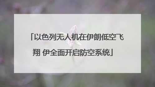 以色列无人机在伊朗低空飞翔 伊全面开启防空系统