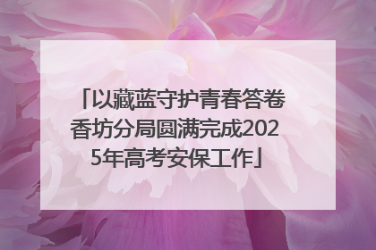 以藏蓝守护青春答卷 香坊分局圆满完成2025年高考安保工作