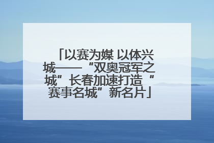 以赛为媒 以体兴城——“双奥冠军之城”长春加速打造“赛事名城”新名片