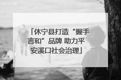 休宁县打造“握手言和”品牌 助力平安溪口社会治理