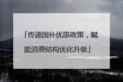 传递国补优惠政策，赋能消费结构优化升级