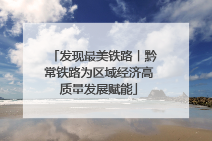 发现最美铁路丨黔常铁路为区域经济高质量发展赋能