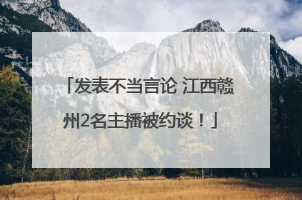 发表不当言论 江西赣州2名主播被约谈！