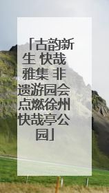 古韵新生 快哉雅集 非遗游园会点燃徐州快哉亭公园