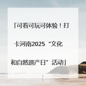 可看可玩可体验！打卡河南2025“文化和自然遗产日”活动