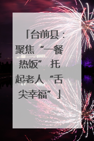 台前县：聚焦“一餐热饭” 托起老人“舌尖幸福”