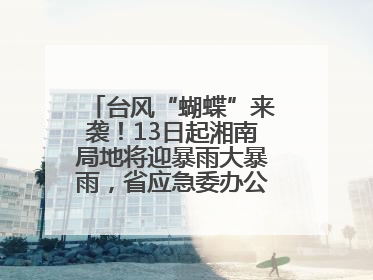 台风“蝴蝶”来袭！13日起湘南局地将迎暴雨大暴雨，省应急委办公室发布汛情提醒
