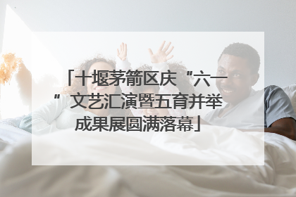 十堰茅箭区庆“六一”文艺汇演暨五育并举成果展圆满落幕