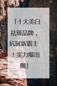 十大美白祛斑品牌，抗斑新霸主！实力爆出圈