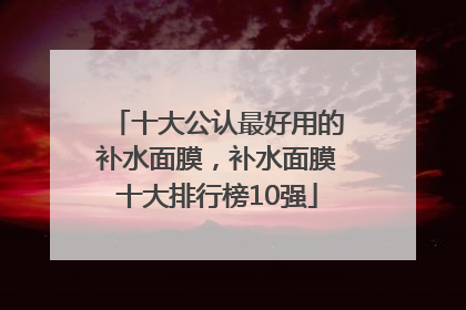 十大公认最好用的补水面膜，补水面膜十大排行榜10强