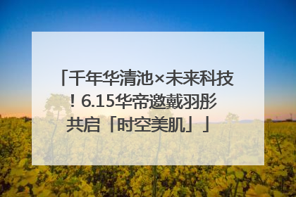 千年华清池×未来科技！6.15华帝邀戴羽彤共启「时空美肌」