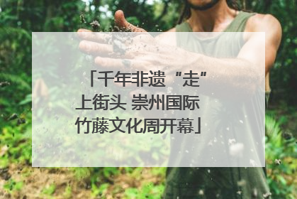 千年非遗“走”上街头 崇州国际竹藤文化周开幕