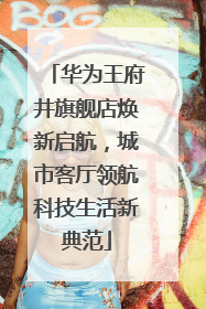 华为王府井旗舰店焕新启航，城市客厅领航科技生活新典范