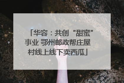 华容：共创“甜蜜”事业 鄂州邮政帮庄屋村线上线下卖西瓜