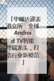 华曦达递表港交所：全球Android TV智能终端龙头，打造行业新模范